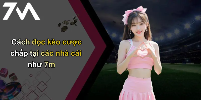 Cách đọc kèo cược chấp tại các nhà cái như 7m