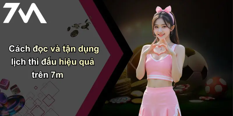 Cách đọc và tận dụng lịch thi đấu hiệu quả trên 7m