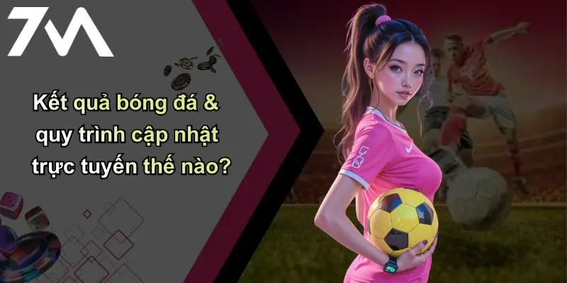 Kết Quả Bóng Đá: Nhanh Chính Xác – 7m Cá Cược Uy Tín 34 Kết quả bóng đá & quy trình cập nhật trực tuyến thế nào?