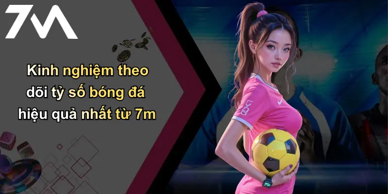 Tỷ Số Bóng Đá: Cập Nhật Nhanh, Phân Tích Sâu Từ Thương Hiệu 7M Uy Tín 4 Kinh nghiệm theo dõi tỷ số bóng đá hiệu quả nhất từ 7m
