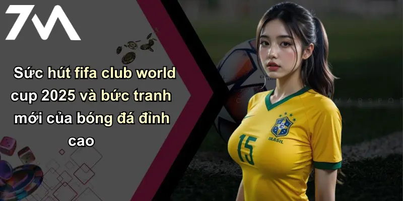 Sức hút fifa club world cup 2025 và bức tranh mới của bóng đá đỉnh cao